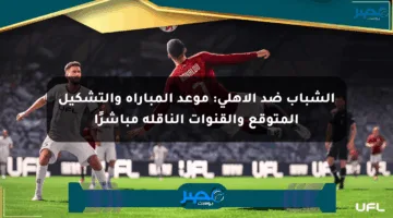 الشباب ضد الأهلي: موعد المباراة والتشكيل المتوقع والقنوات الناقلة مباشرًا